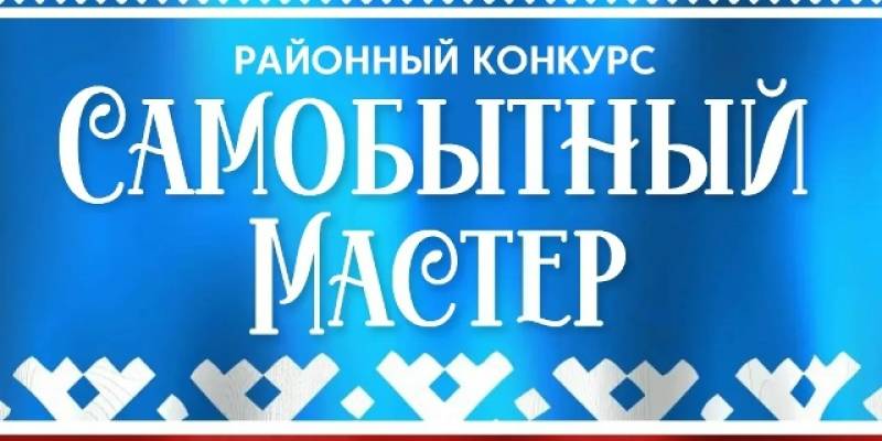 Стартовал прием заявок на районный конкурс «Самобытный мастер» Стартовал прием заявок на районный конкурс «Самобытный мастер»